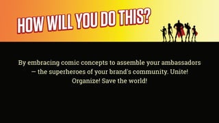 By embracing comic concepts to assemble your ambassadors
— the superheroes of your brand's community. Unite!
Organize! Sav...