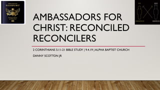 AMBASSADORS FOR
CHRIST: RECONCILED
RECONCILERS
2 CORINTHIANS 5:11-21 BIBLE STUDY | 9.4.19 | ALPHA BAPTIST CHURCH
DANNY SCOTTON JR
 