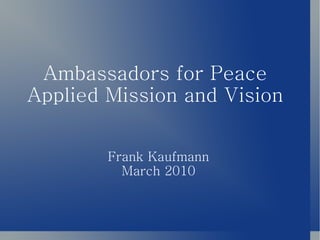 Ambassadors for Peace  Applied Mission and Vision  Frank Kaufmann March 2010 