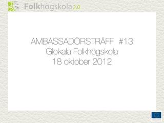 AMBASSADÖRSTRÄFF #13
   Glokala Folkhögskola
    18 oktober 2012
 