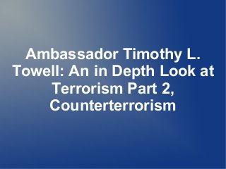 Ambassador Timothy L.
Towell: An in Depth Look at
Terrorism Part 2,
Counterterrorism
 