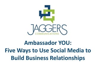 Ambassador YOU:
Five Ways to Use Social Media to
   Build Business Relationships
 