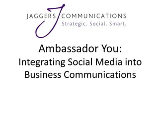 Ambassador You:
Integrating Social Media into
  Business Communications
 