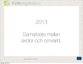 2013

                        Samarbete mellan
                       skolor och omvärld.


                        Birgitta pratade lite fritt kring detta.



Monday, April 16, 12
 