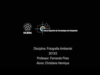 Disciplina: Fotografia Ambiental
2013/2
Professor: Fernando Pires
Aluna: Christiane Henrique
 