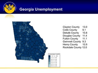 Georgia Unemployment



                       Clayton County 13.0
                       Cobb County     9.1
                       Dekalb County 10.8
                       Douglas County 11.4
                       Fulton County   11.1
                       Gwinnett County 9.3
                       Henry County    10.9
                       Rockdale County 12.0
 