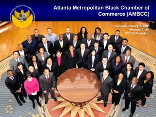 Atlanta Metropolitan Black Chamber of
                  Commerce (AMBCC)

                       Founded January 2, 2005
                                 Michael T. Hill
                             CEO & President
 