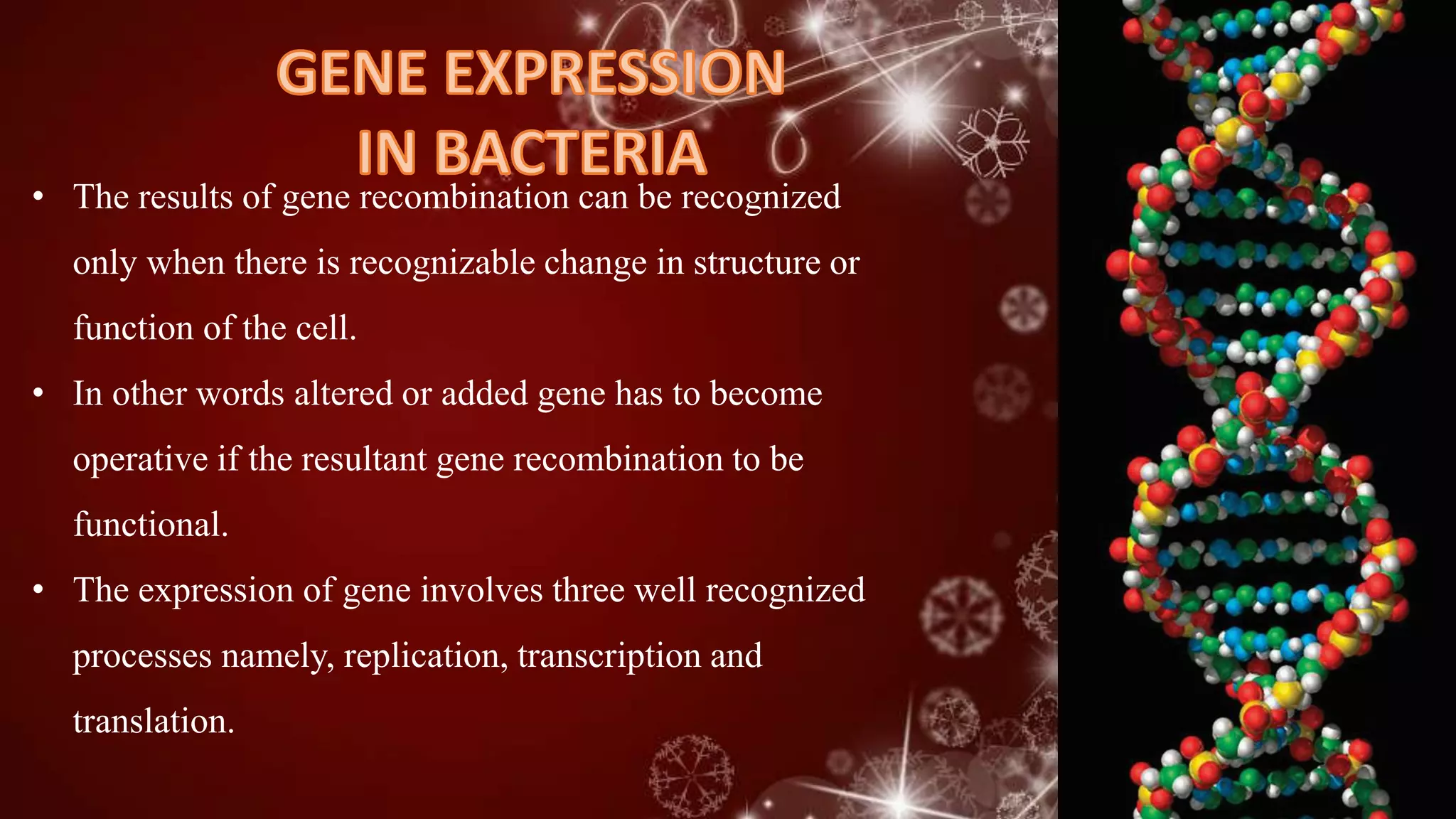 • The results of gene recombination can be recognized
only when there is recognizable change in structure or
function of the cell.
• In other words altered or added gene has to become
operative if the resultant gene recombination to be
functional.
• The expression of gene involves three well recognized
processes namely, replication, transcription and
translation.
 