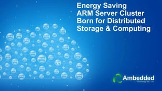 Energy Saving
ARM Server Cluster
Born for Distributed
Storage & Computing
 