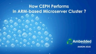 How CEPH Performs
in ARM-based Microserver Cluster ?
1	
AARON	JOUE
 