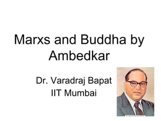 Marxs and Buddha by
Ambedkar
Dr. Varadraj Bapat
IIT Mumbai
 