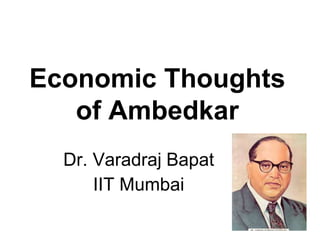 Economic Thoughts
of Ambedkar
Dr. Varadraj Bapat
IIT Mumbai
 