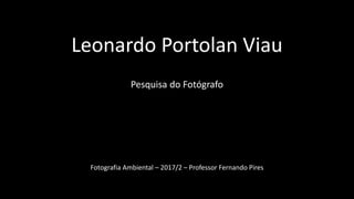 Leonardo Portolan Viau
Pesquisa do Fotógrafo
Fotografia Ambiental – 2017/2 – Professor Fernando Pires
 