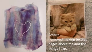 Amber-
I enjoyed making textiles
pages about me and the
things I like.
 