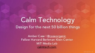 caseorganic.com
Calm Technology
Amber Case | @caseorganic
Fellow Harvard Berkman Klein Center
MIT Media Lab
calmtech.com
Design for the next 50 billion things
 