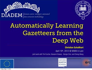 DIADEM                domain-centric intelligent automated
                       data extraction methodology



                  Automatically Learning
                     Gazetteers from the
                               Deep Web
                                                                                 Christian Schallhart
                                                                    April 19th, 2012 @ WWW in Lyon
                                   joint work with Tim Furche, Giovanni Grasso, Giorgio Orsi, and Cheng Wang




Friday, May 11, 2012
 