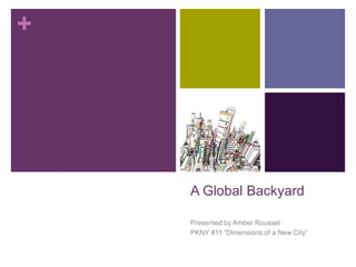 A Global Backyard Presented by Amber Roussel PKNY #11 “Dimensions of a New City” 