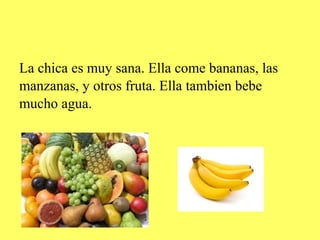 La chica es muy sana. Ella come bananas, las
manzanas, y otros fruta. Ella tambien bebe
mucho agua.
 