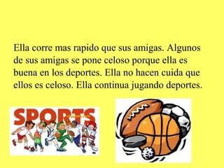 Ella corre mas rapido que sus amigas. Algunos
de sus amigas se pone celoso porque ella es
buena en los deportes. Ella no hacen cuida que
ellos es celoso. Ella continua jugando deportes.
 