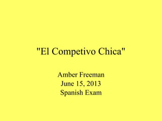 "El Competivo Chica"
Amber Freeman
June 15, 2013
Spanish Exam
 