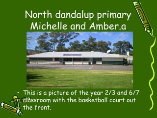 North dandalup primary
Michelle and Amber.a
• This is a picture of the year 2/3 and 6/7
classroom with the basketball court out
the front.
 