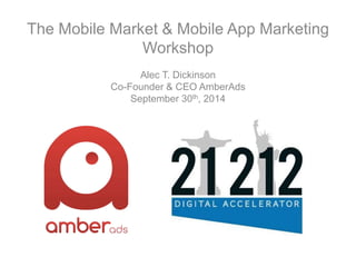 The Mobile Market & Mobile App Marketing 
Workshop 
Alec T. Dickinson 
Co-Founder & CEO AmberAds 
September 30th, 2014 
 
