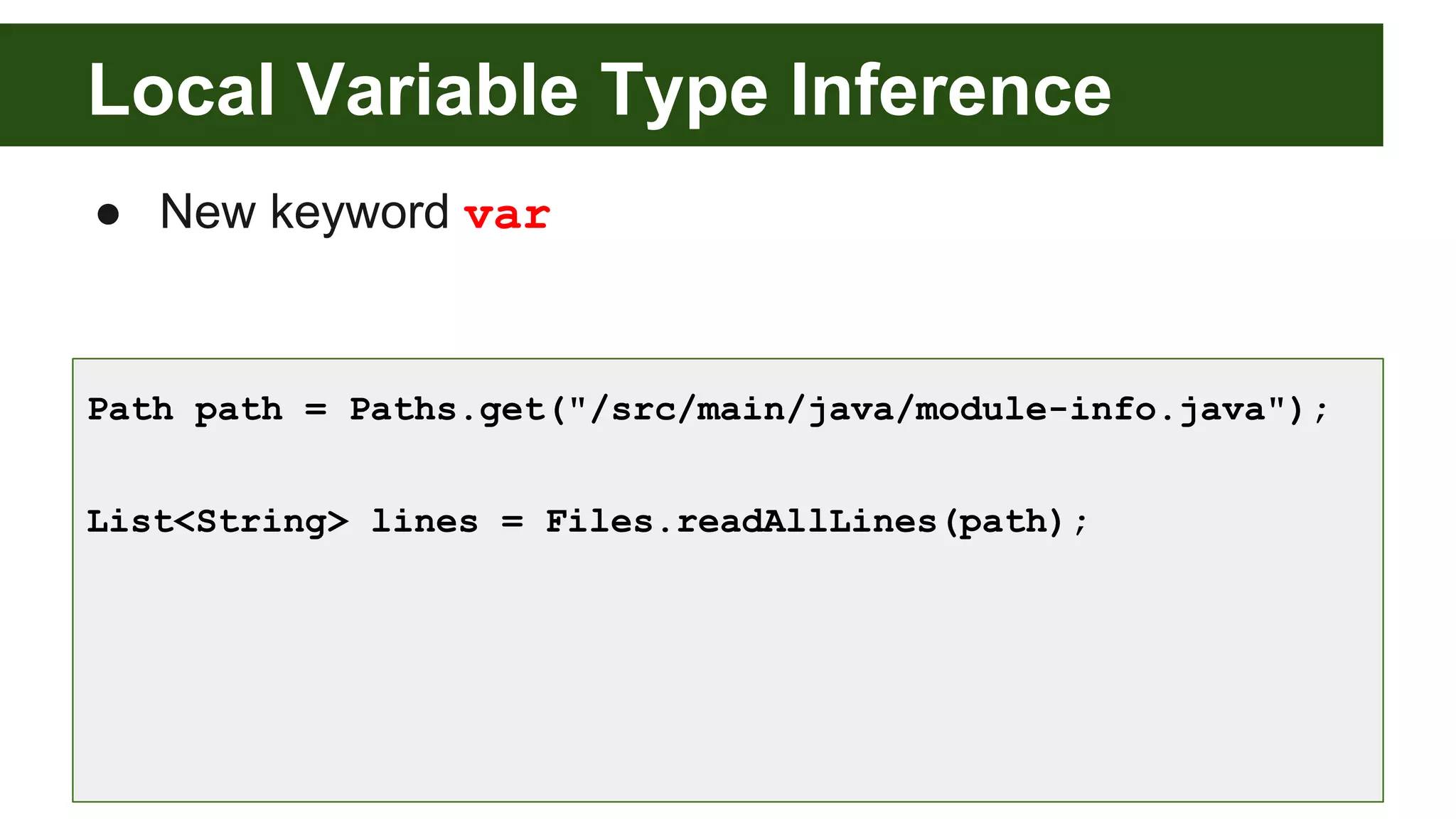 Local Variable Type Inference
● New keyword var
Path path = Paths.get("/src/main/java/module-info.java");
List<String> lines = Files.readAllLines(path);
 