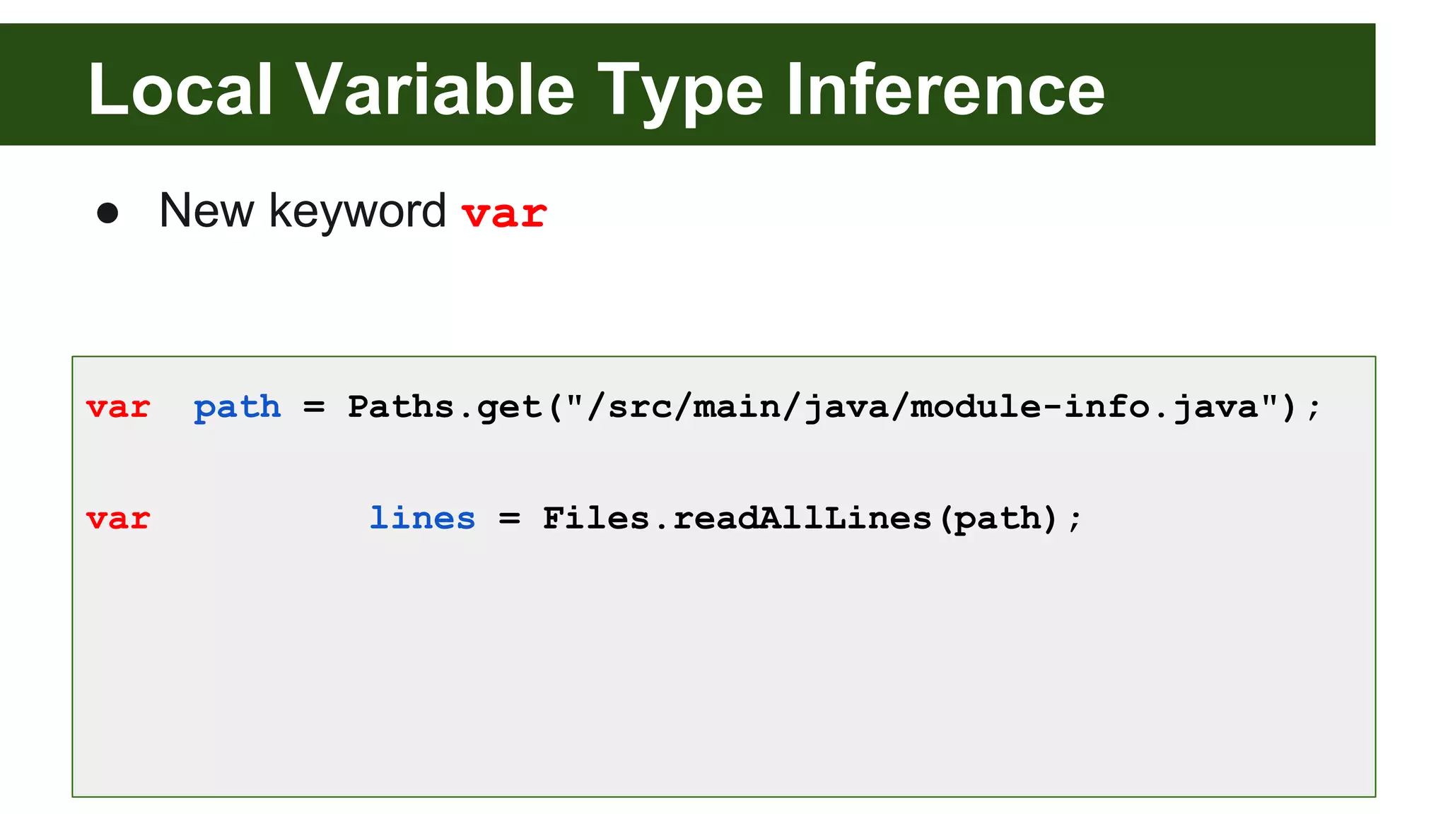 Local Variable Type Inference
● New keyword var
var path = Paths.get("/src/main/java/module-info.java");
var lines = Files.readAllLines(path);
 