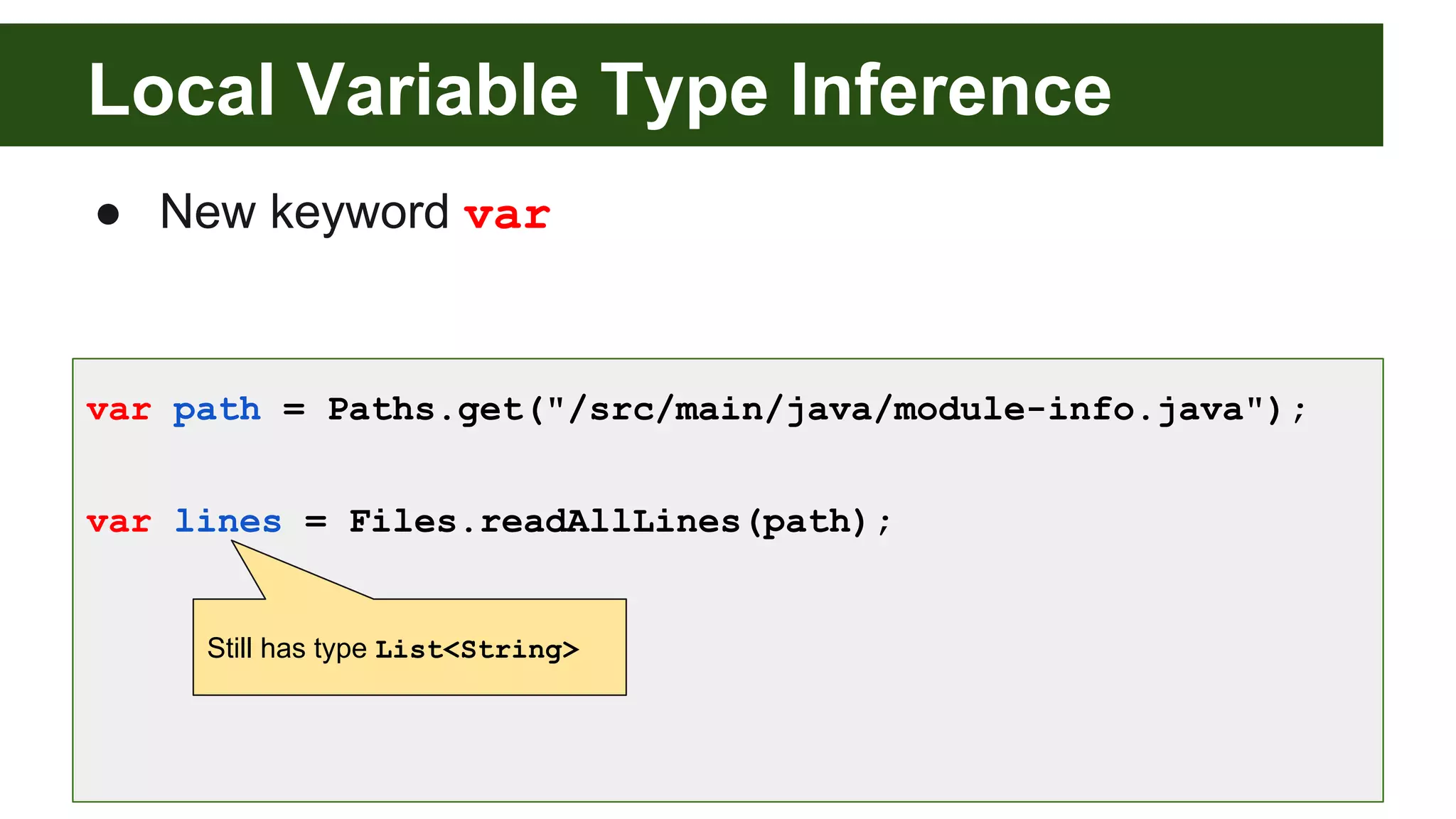 Local Variable Type Inference
● New keyword var
var path = Paths.get("/src/main/java/module-info.java");
var lines = Files.readAllLines(path);
Still has type List<String>
 