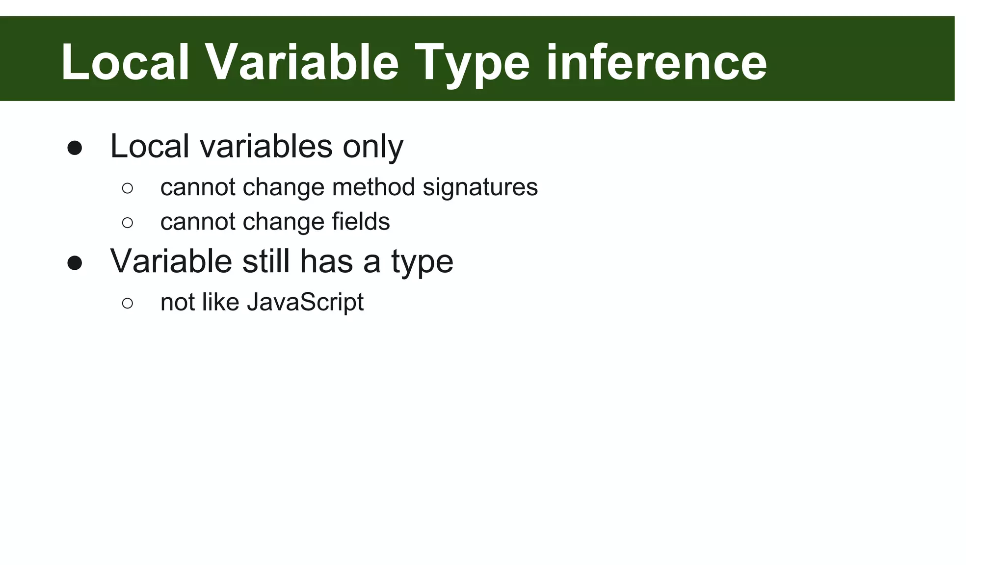 Local Variable Type inference
● Local variables only
○ cannot change method signatures
○ cannot change fields
● Variable still has a type
○ not like JavaScript
 