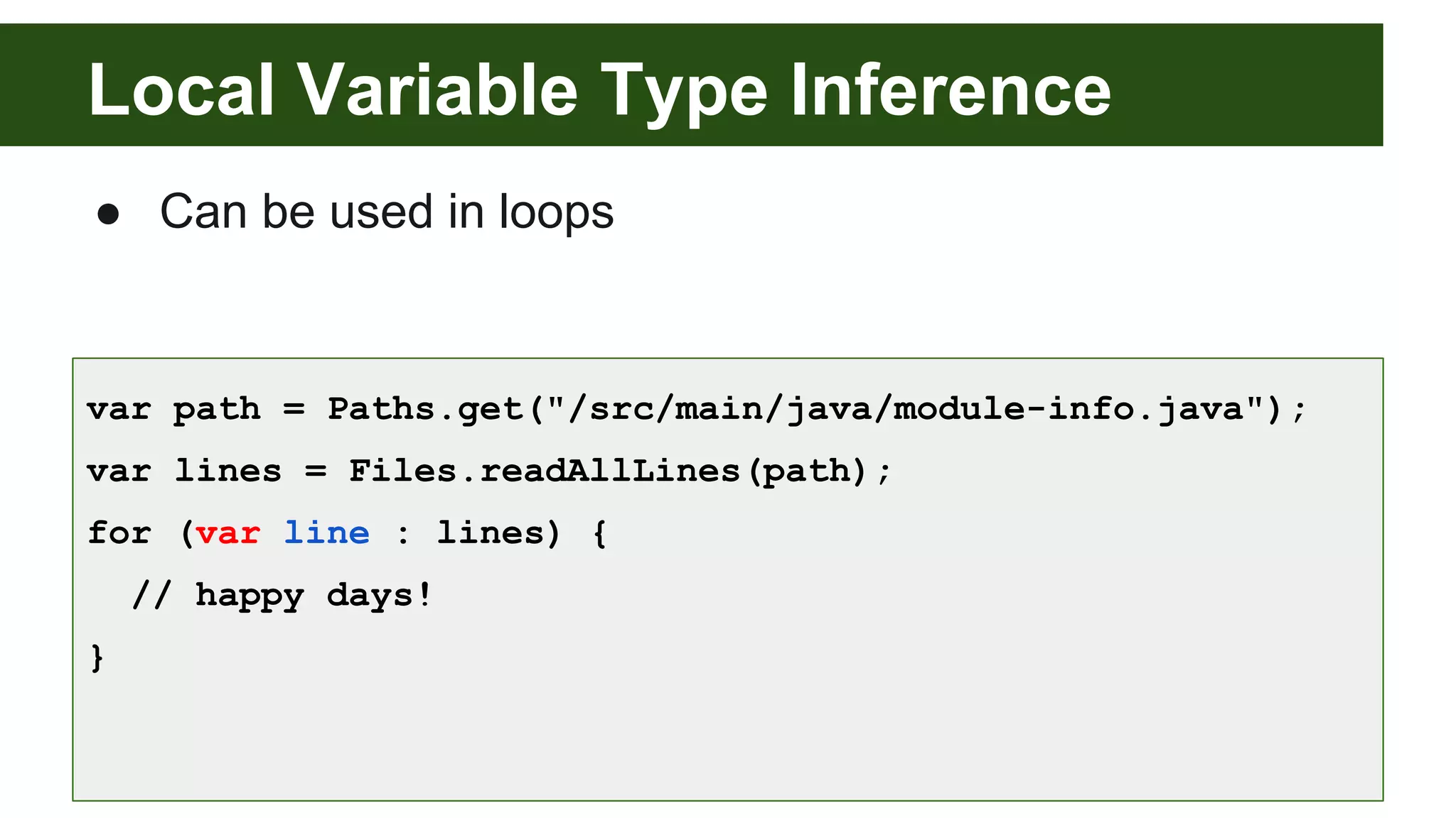 Local Variable Type Inference
● Can be used in loops
var path = Paths.get("/src/main/java/module-info.java");
var lines = Files.readAllLines(path);
for (var line : lines) {
// happy days!
}
 