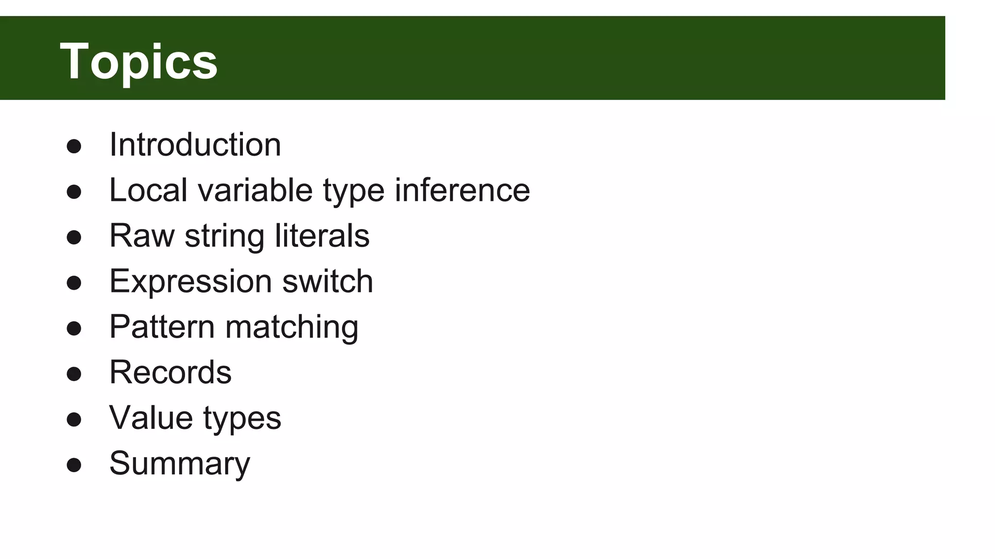 Topics
● Introduction
● Local variable type inference
● Raw string literals
● Expression switch
● Pattern matching
● Records
● Value types
● Summary
 