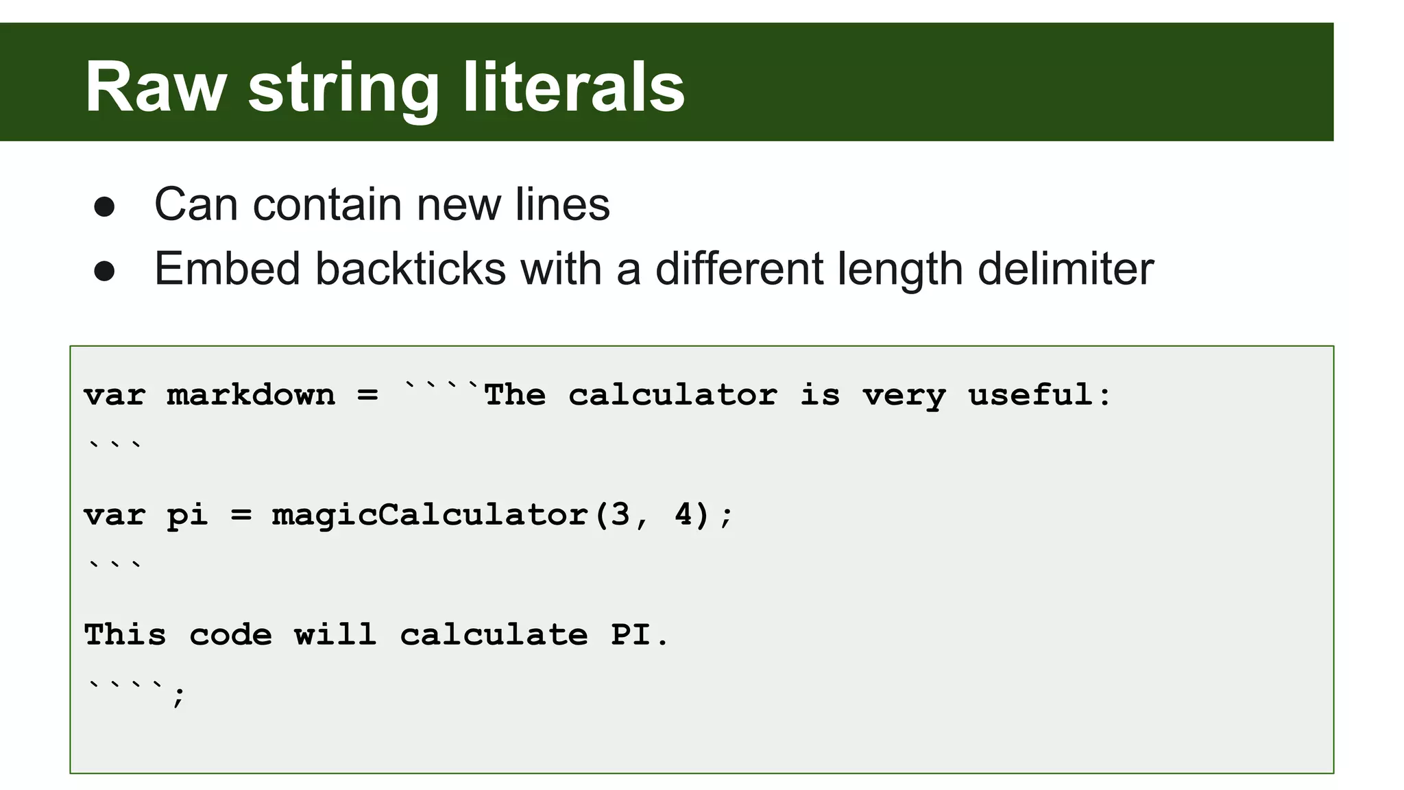 Raw string literals
● Can contain new lines
● Embed backticks with a different length delimiter
var markdown = ````The calculator is very useful:
```
var pi = magicCalculator(3, 4);
```
This code will calculate PI.
````;
 