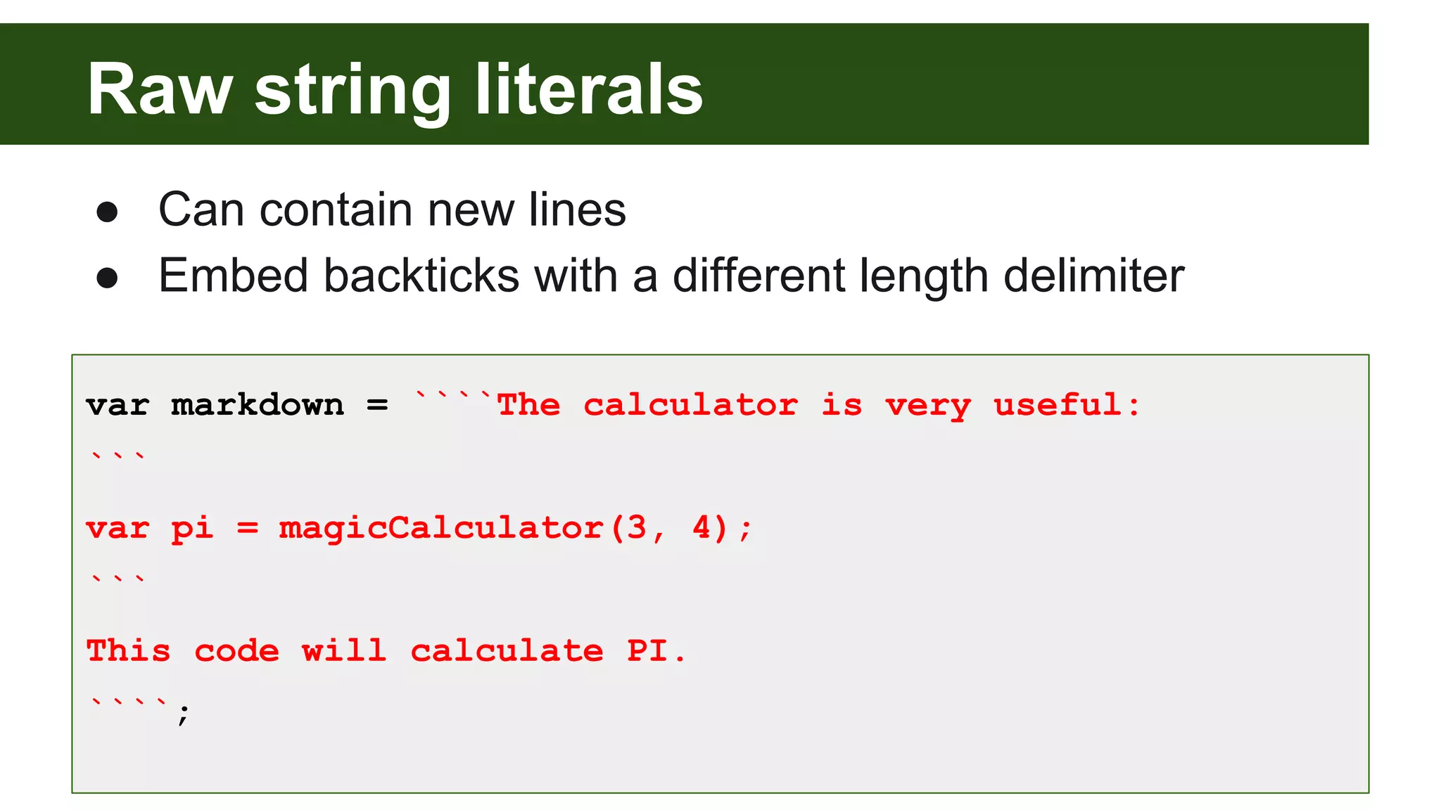 Raw string literals
● Can contain new lines
● Embed backticks with a different length delimiter
var markdown = ````The calculator is very useful:
```
var pi = magicCalculator(3, 4);
```
This code will calculate PI.
````;
 