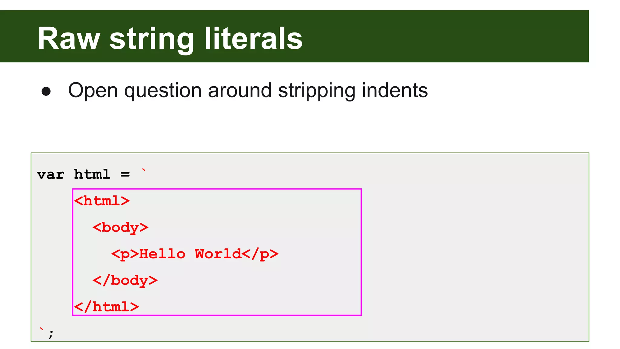 Raw string literals
● Open question around stripping indents
var html = `
<html>
<body>
<p>Hello World</p>
</body>
</html>
`;
 