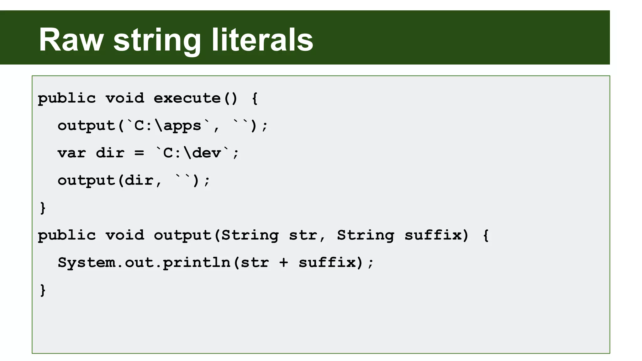 Raw string literals
public void execute() {
output(`C:apps`, ``);
var dir = `C:dev`;
output(dir, ``);
}
public void output(String str, String suffix) {
System.out.println(str + suffix);
}
 