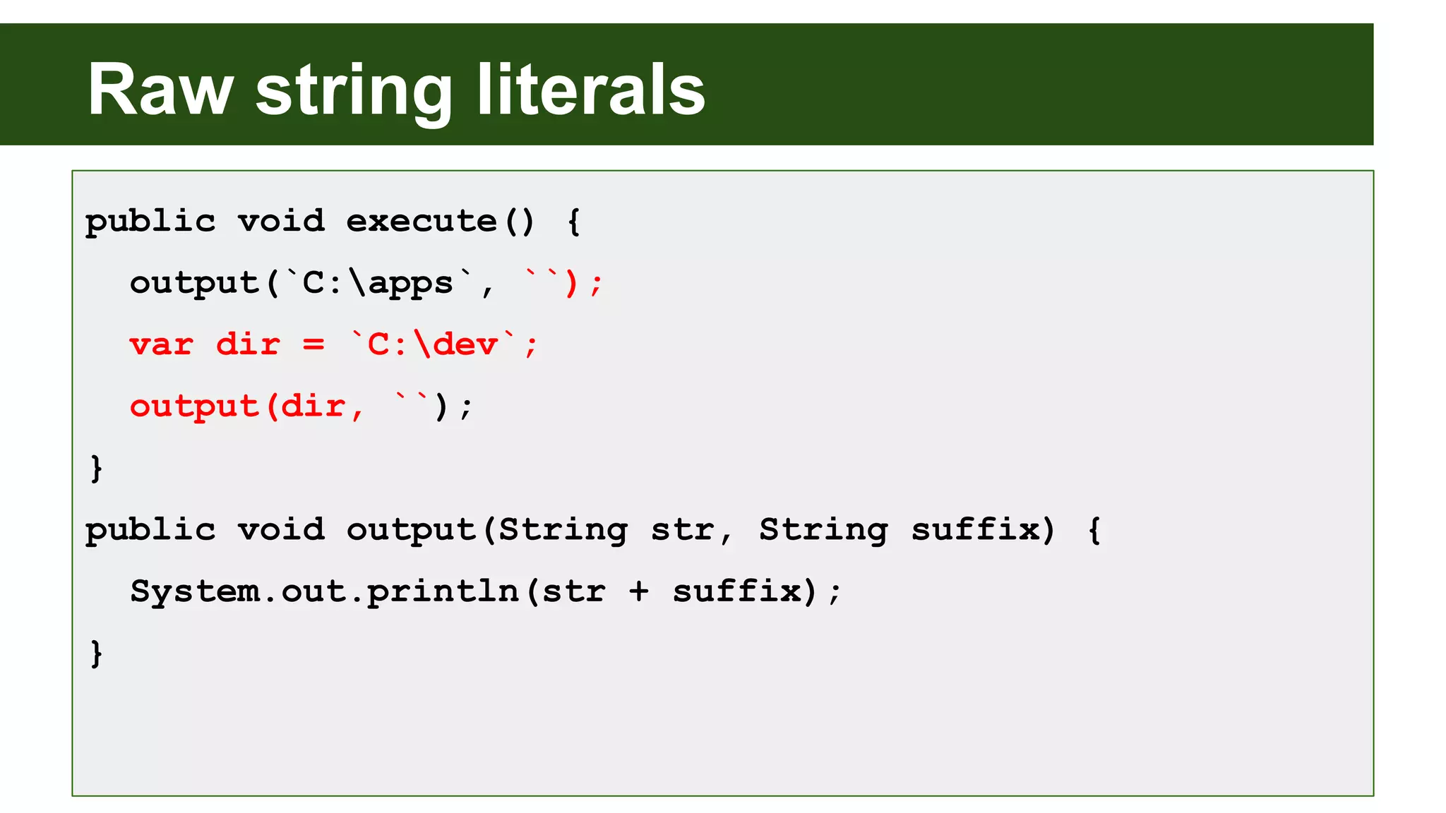 Raw string literals
public void execute() {
output(`C:apps`, ``);
var dir = `C:dev`;
output(dir, ``);
}
public void output(String str, String suffix) {
System.out.println(str + suffix);
}
 