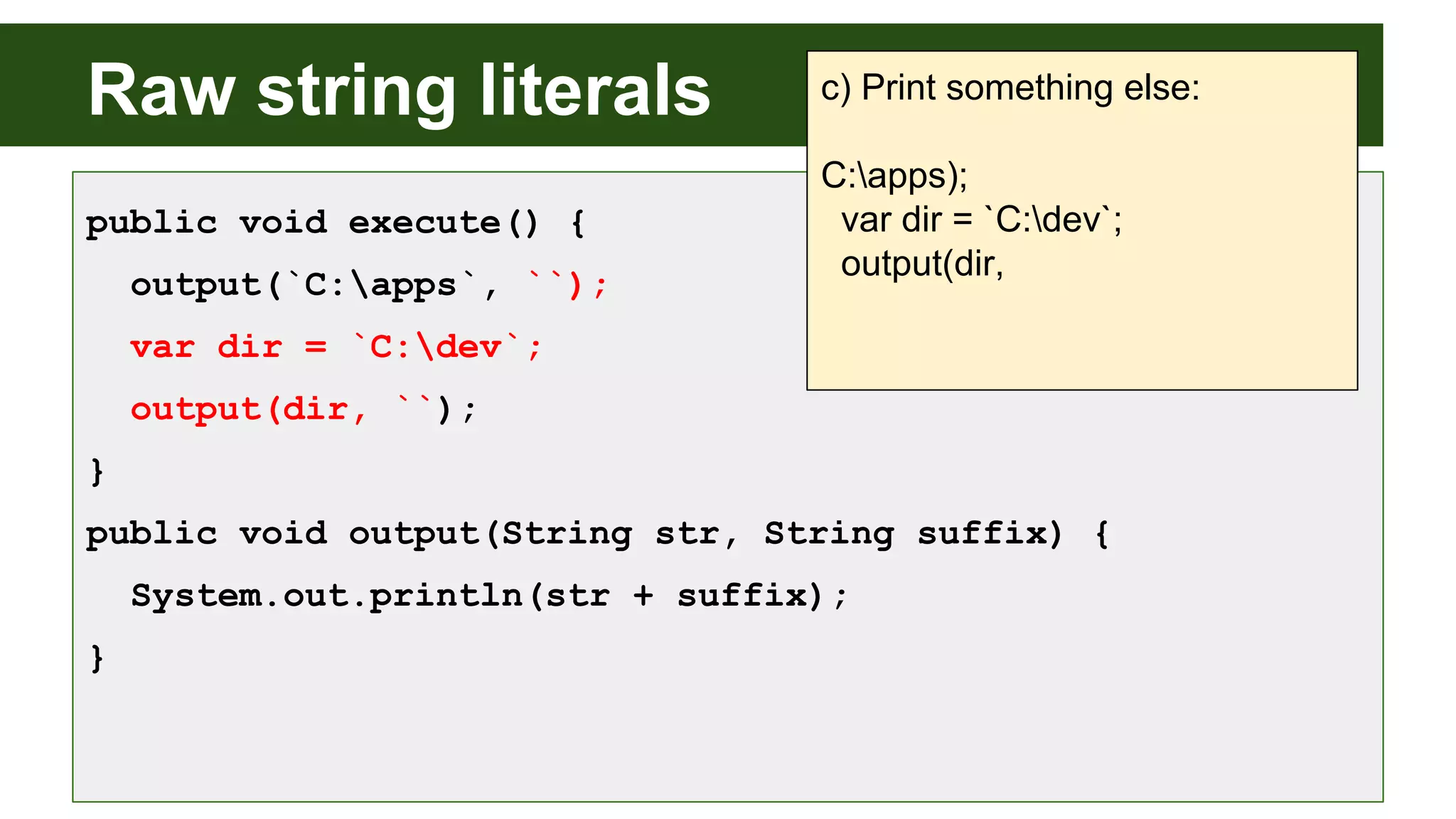 Raw string literals
public void execute() {
output(`C:apps`, ``);
var dir = `C:dev`;
output(dir, ``);
}
public void output(String str, String suffix) {
System.out.println(str + suffix);
}
c) Print something else:
C:apps);
var dir = `C:dev`;
output(dir,
 