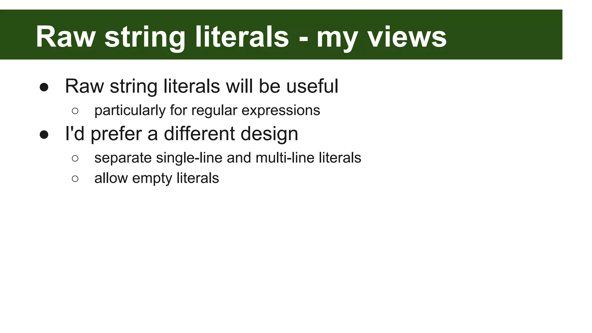 Raw string literals - my views
● Raw string literals will be useful
○ particularly for regular expressions
● I'd prefer a different design
○ separate single-line and multi-line literals
○ allow empty literals
 