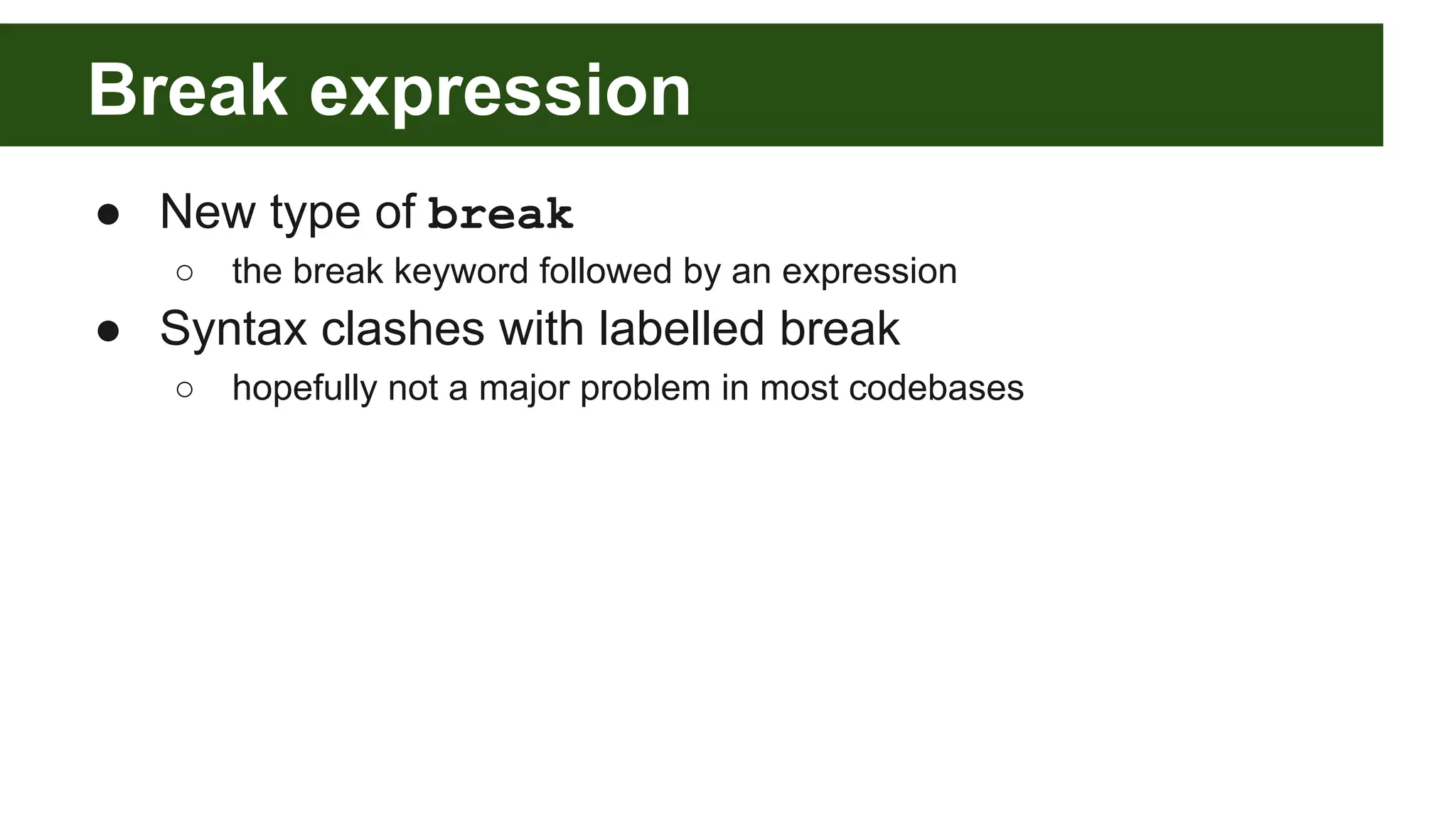 Break expression
● New type of break
○ the break keyword followed by an expression
● Syntax clashes with labelled break
○ hopefully not a major problem in most codebases
 