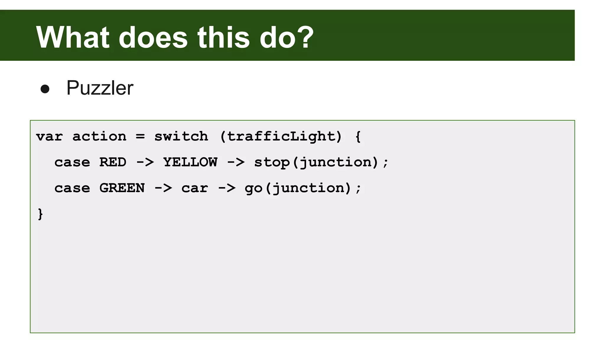 What does this do?
● Puzzler
var action = switch (trafficLight) {
case RED -> YELLOW -> stop(junction);
case GREEN -> car -> go(junction);
}
 