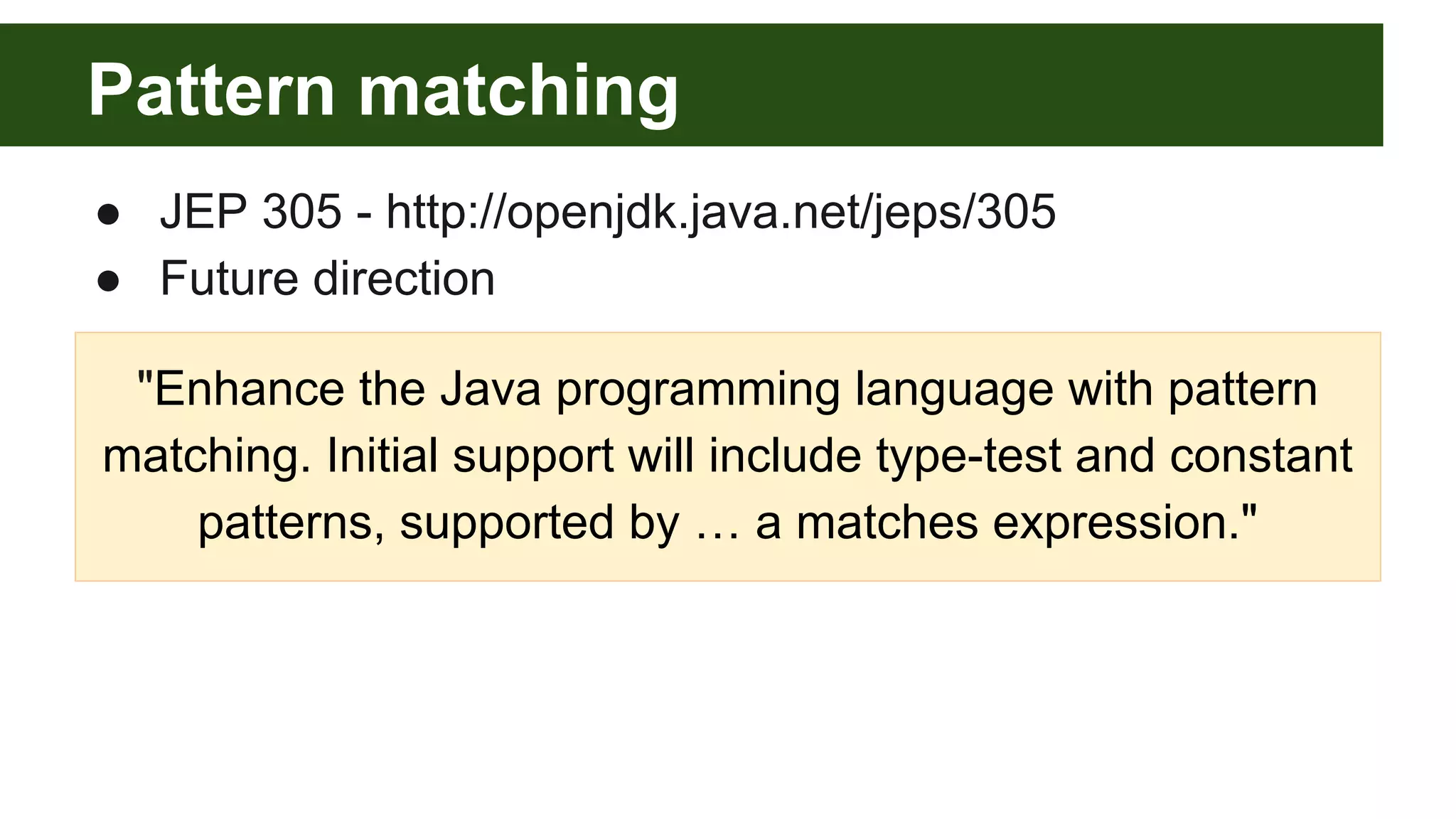 Pattern matching
● JEP 305 - http://openjdk.java.net/jeps/305
● Future direction
"Enhance the Java programming language with pattern
matching. Initial support will include type-test and constant
patterns, supported by … a matches expression."
 