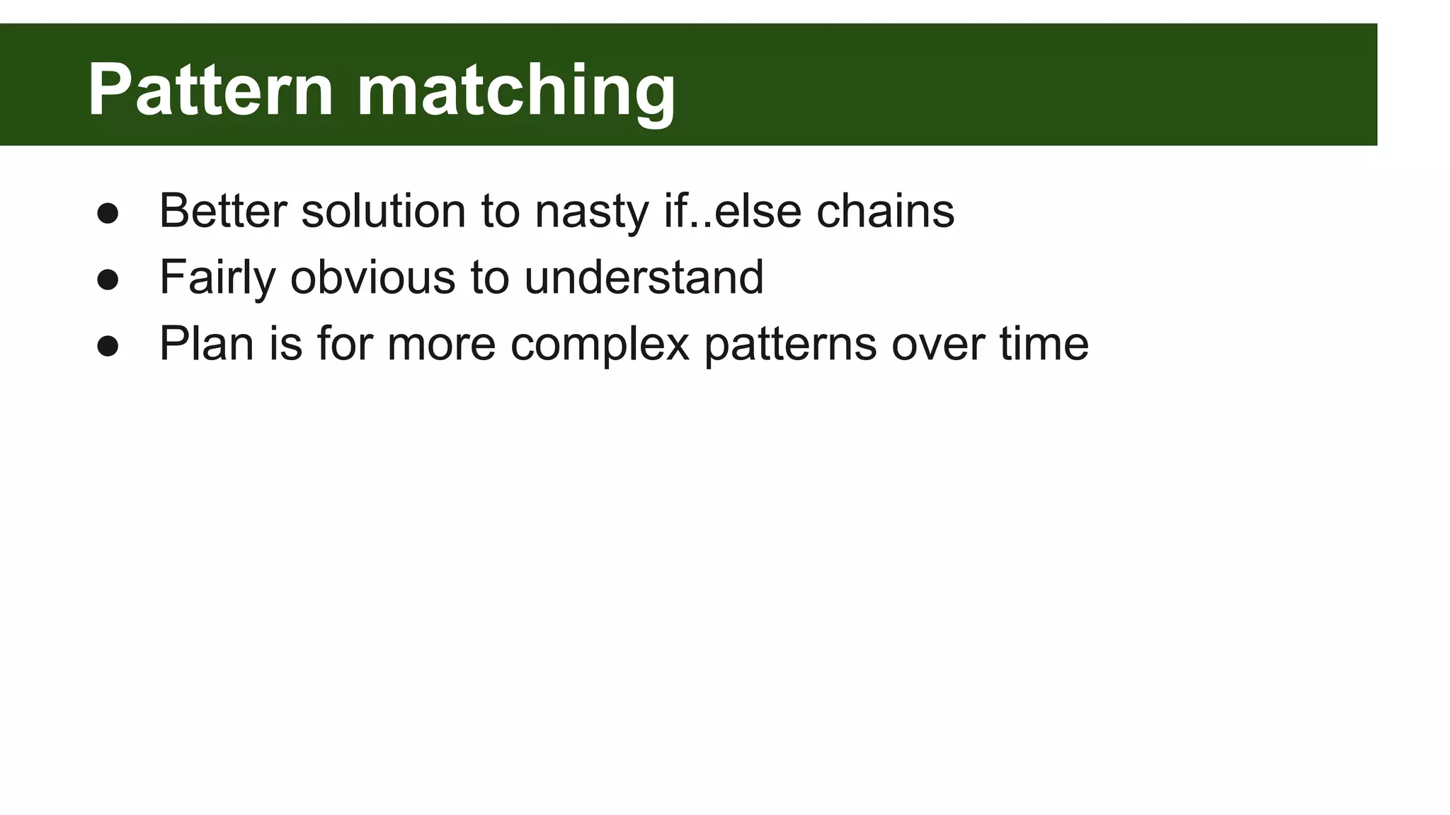Pattern matching
● Better solution to nasty if..else chains
● Fairly obvious to understand
● Plan is for more complex patterns over time
 