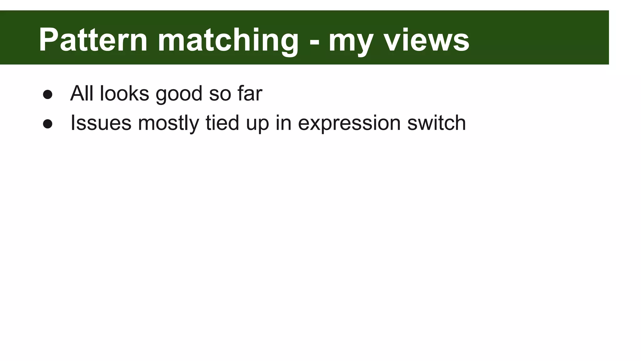 Pattern matching - my views
● All looks good so far
● Issues mostly tied up in expression switch
 
