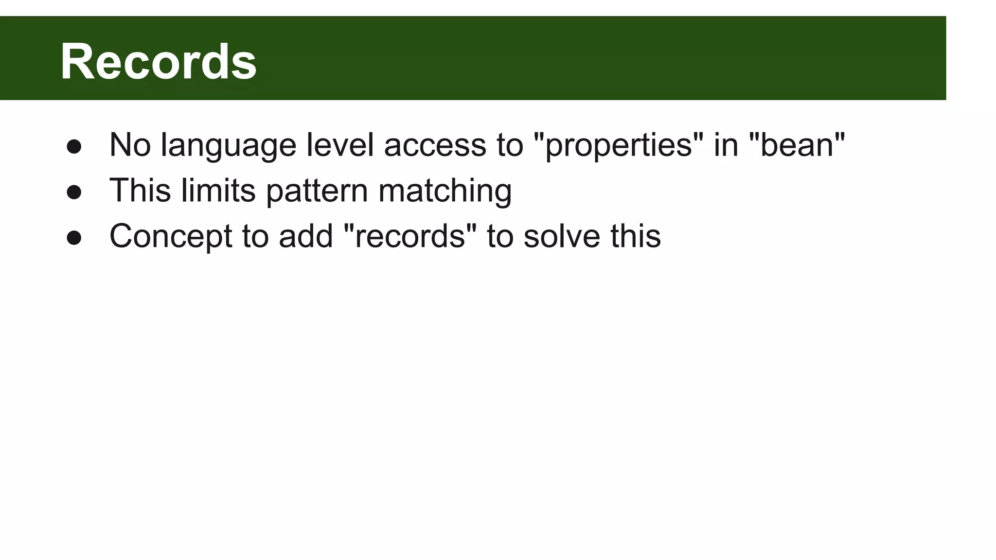 Records
● No language level access to "properties" in "bean"
● This limits pattern matching
● Concept to add "records" to solve this
 