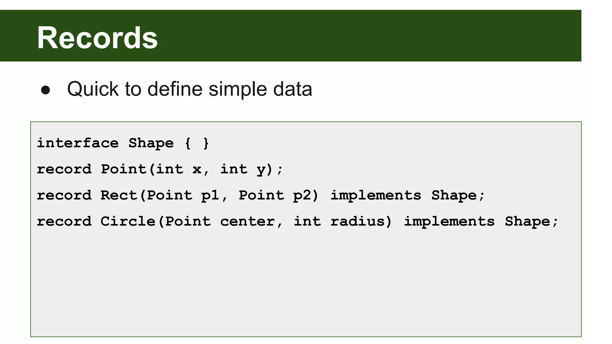 Records
● Quick to define simple data
interface Shape { }
record Point(int x, int y);
record Rect(Point p1, Point p2) implements Shape;
record Circle(Point center, int radius) implements Shape;
 