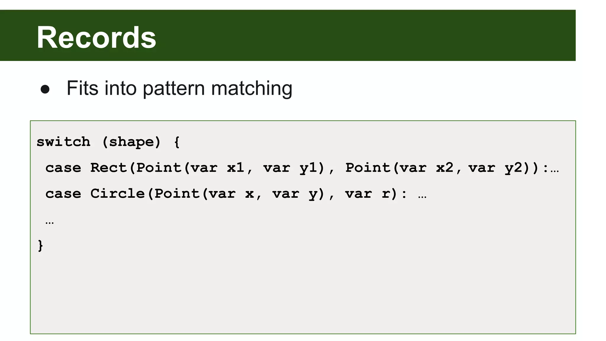 Records
● Fits into pattern matching
switch (shape) {
case Rect(Point(var x1, var y1), Point(var x2, var y2)):…
case Circle(Point(var x, var y), var r): …
…
}
 