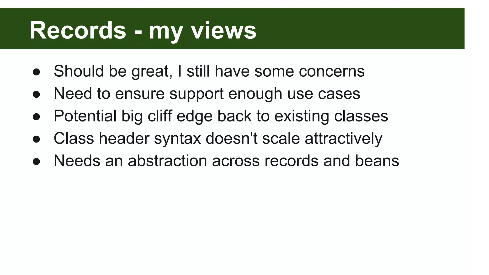 Records - my views
● Should be great, I still have some concerns
● Need to ensure support enough use cases
● Potential big cliff edge back to existing classes
● Class header syntax doesn't scale attractively
● Needs an abstraction across records and beans
 