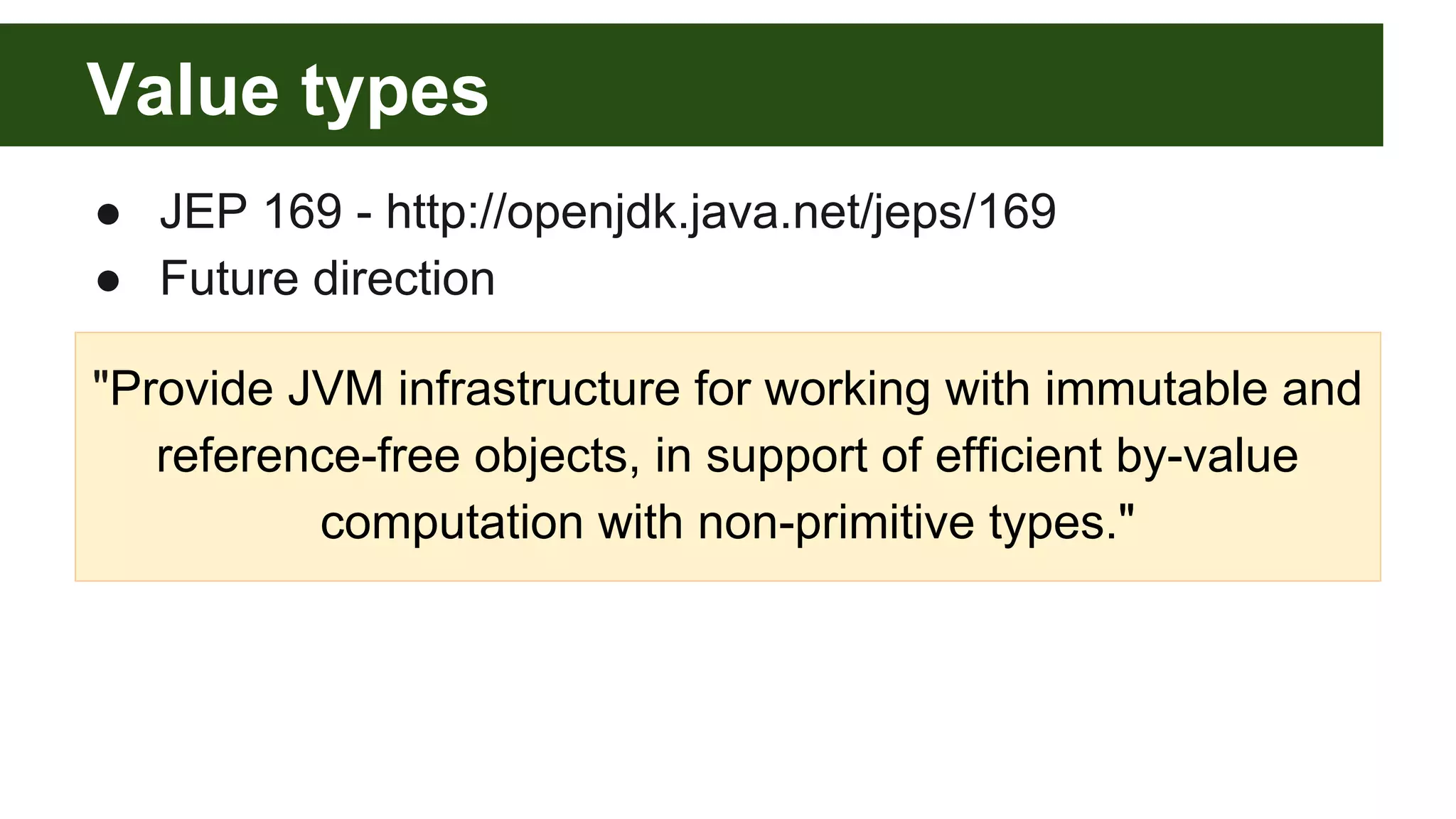 Value types
● JEP 169 - http://openjdk.java.net/jeps/169
● Future direction
"Provide JVM infrastructure for working with immutable and
reference-free objects, in support of efficient by-value
computation with non-primitive types."
 