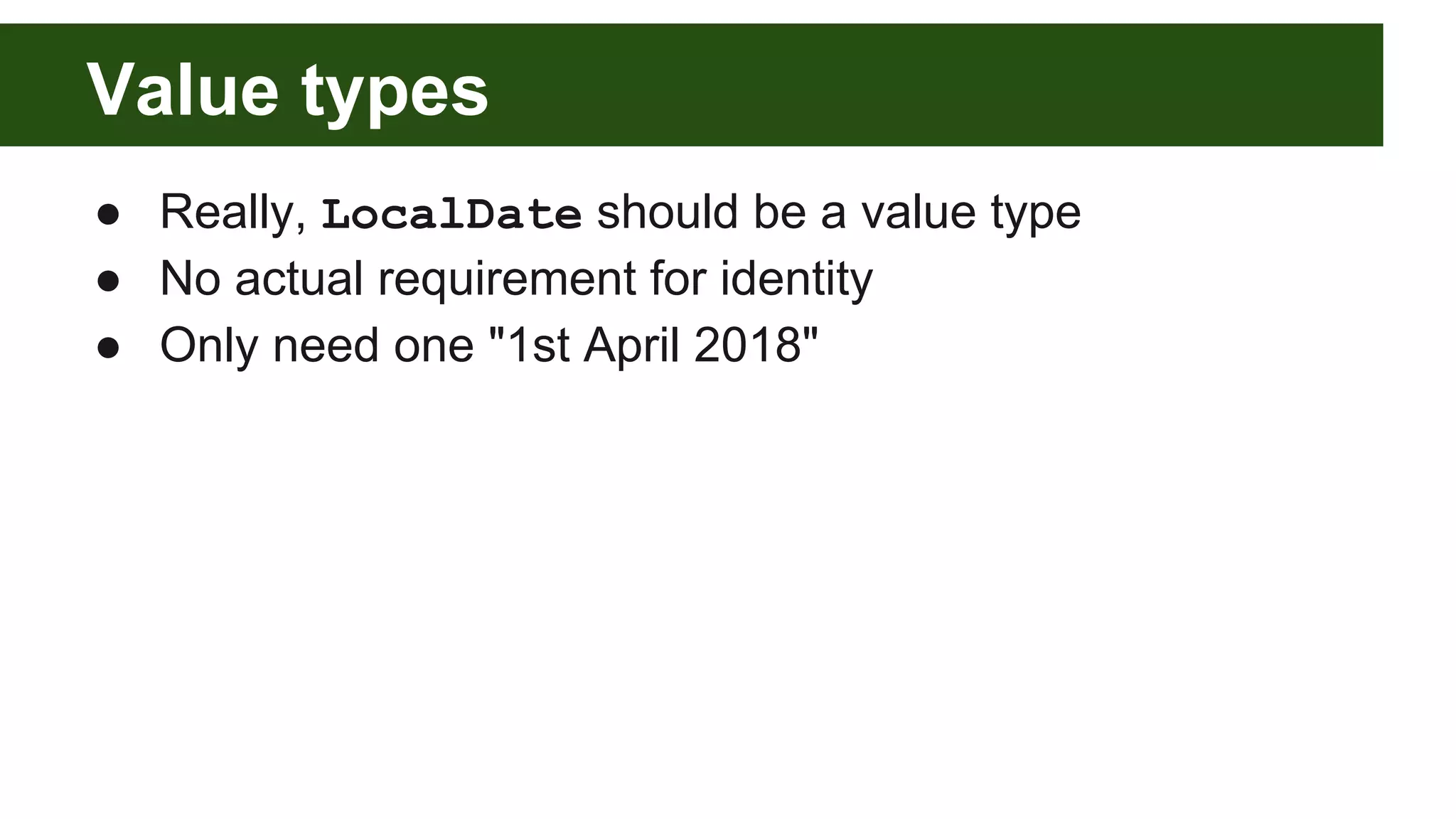 Value types
● Really, LocalDate should be a value type
● No actual requirement for identity
● Only need one "1st April 2018"
 